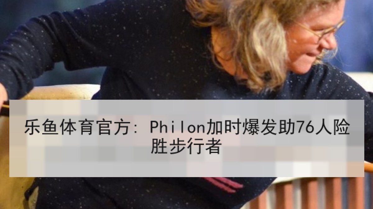 乐鱼体育官方: Philon加时爆发助76人险胜步行者