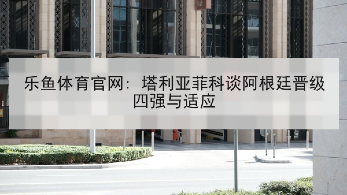 乐鱼体育官网: 塔利亚菲科谈阿根廷晋级四强与适应