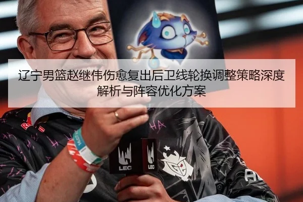 辽宁男篮赵继伟伤愈复出后卫线轮换调整策略深度解析与阵容优化方案