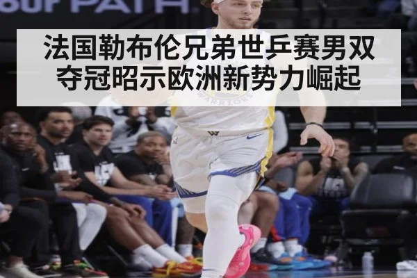 法国勒布伦兄弟世乒赛男双夺冠昭示欧洲新势力崛起