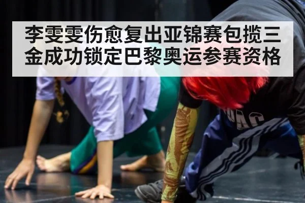 李雯雯伤愈复出亚锦赛包揽三金成功锁定巴黎奥运参赛资格