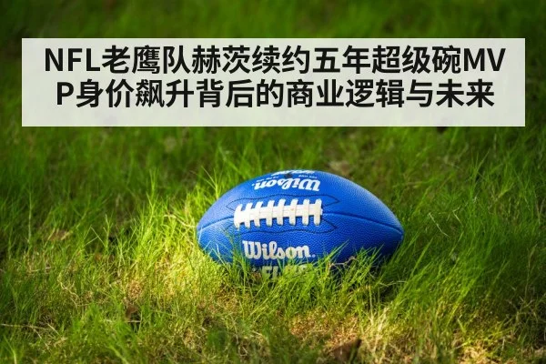 NFL老鹰队赫茨续约五年超级碗MVP身价飙升背后的商业逻辑与未来