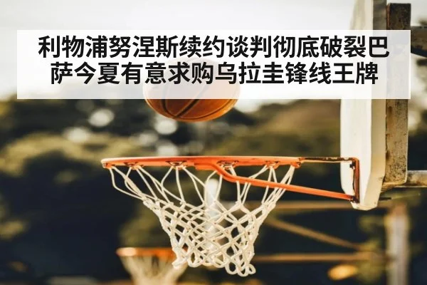 利物浦努涅斯续约谈判彻底破裂巴萨今夏有意求购乌拉圭锋线王牌