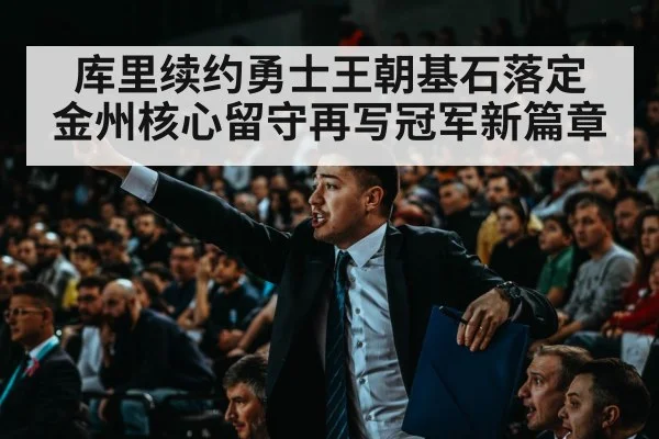 库里续约勇士王朝基石落定 金州核心留守再写冠军新篇章
