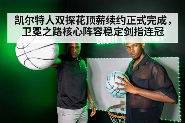 凯尔特人双探花顶薪续约正式完成，卫冕之路核心阵容稳定剑指连冠