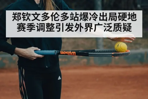 郑钦文多伦多站爆冷出局硬地赛季调整引发外界广泛质疑