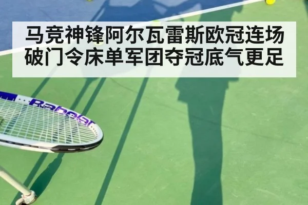 马竞神锋阿尔瓦雷斯欧冠连场破门令床单军团夺冠底气更足